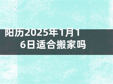 阳历2025年1月16日适合搬家吗