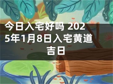 今日入宅好吗 2025年1月8日入宅黄道吉日