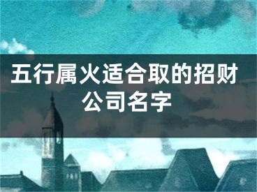 五行属火适合取的招财公司名字