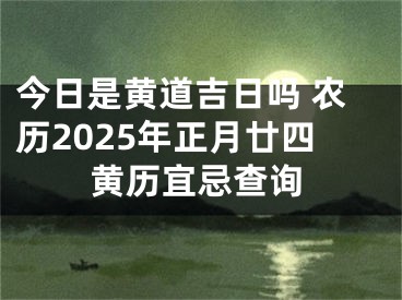 今日是黄道吉日吗 农历2025年正月廿四黄历宜忌查询