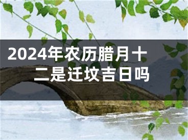 2024年农历腊月十二是迁坟吉日吗