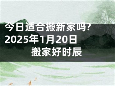 今日适合搬新家吗? 2025年1月20日搬家好时辰