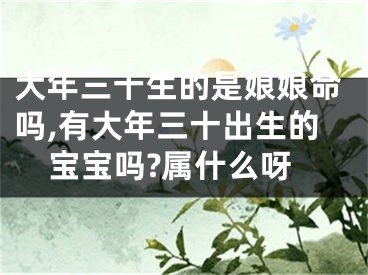 大年三十生的是娘娘命吗,有大年三十出生的宝宝吗?属什么呀
