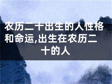 农历二十出生的人性格和命运,出生在农历二十的人