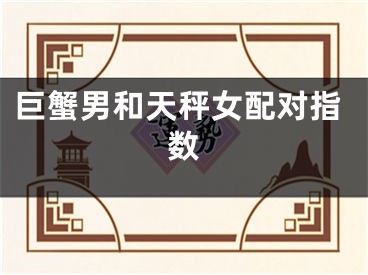 巨蟹男和天秤女配对指数