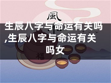 生辰八字与命运有关吗,生辰八字与命运有关吗女
