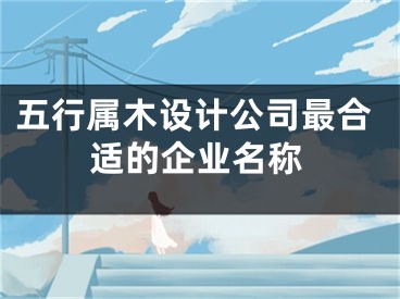 五行属木设计公司最合适的企业名称