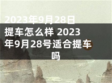 2023年9月28日提车怎么样 2023年9月28号适合提车吗