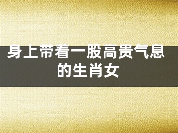 身上带着一股高贵气息的生肖女