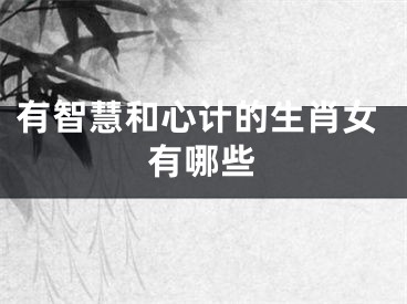 有智慧和心计的生肖女有哪些