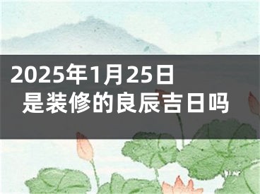 2025年1月25日是装修的良辰吉日吗