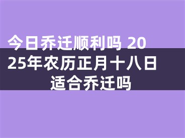 今日乔迁顺利吗 2025年农历正月十八日适合乔迁吗