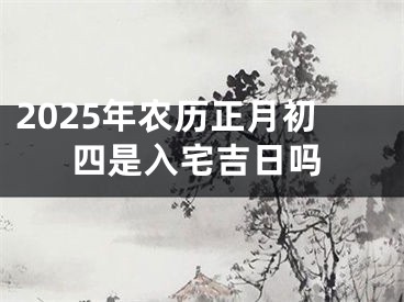 2025年农历正月初四是入宅吉日吗