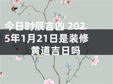 今日时辰吉凶 2025年1月21日是装修黄道吉日吗