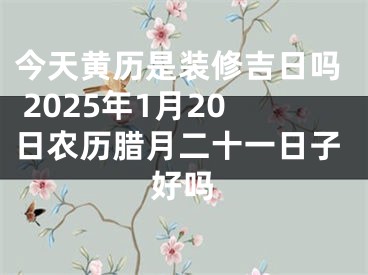 今天黄历是装修吉日吗 2025年1月20日农历腊月二十一日子好吗