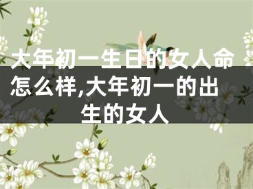 大年初一生日的女人命怎么样,大年初一的出生的女人