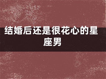 结婚后还是很花心的星座男