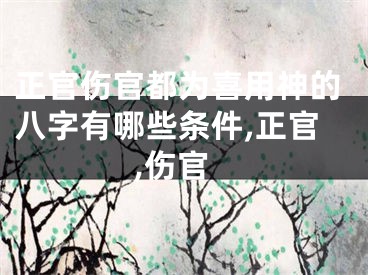正官伤官都为喜用神的八字有哪些条件,正官,伤官