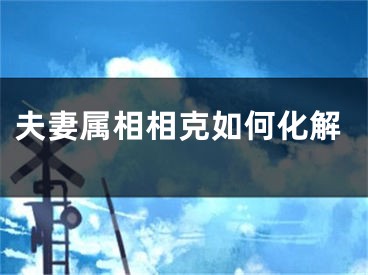 夫妻属相相克如何化解