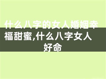 什么八字的女人婚姻幸福甜蜜,什么八字女人好命