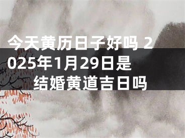 今天黄历日子好吗 2025年1月29日是结婚黄道吉日吗