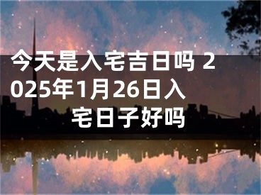 今天是入宅吉日吗 2025年1月26日入宅日子好吗
