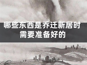 哪些东西是乔迁新居时需要准备好的
