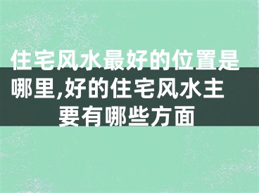 住宅风水最好的位置是哪里,好的住宅风水主要有哪些方面