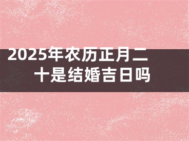 2025年农历正月二十是结婚吉日吗