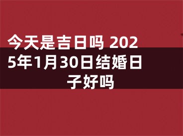 今天是吉日吗 2025年1月30日结婚日子好吗