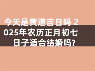 今天是黄道吉日吗 2025年农历正月初七日子适合结婚吗?