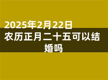 2025年2月22日农历正月二十五可以结婚吗