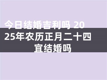 今日结婚吉利吗 2025年农历正月二十四宜结婚吗