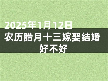 2025年1月12日农历腊月十三嫁娶结婚好不好