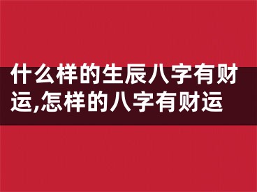 什么样的生辰八字有财运,怎样的八字有财运