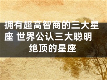 拥有超高智商的三大星座 世界公认三大聪明绝顶的星座