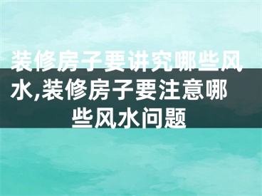 装修房子要讲究哪些风水,装修房子要注意哪些风水问题