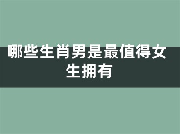 哪些生肖男是最值得女生拥有