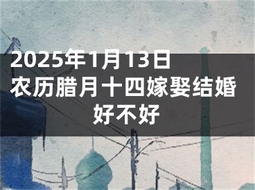 2025年1月13日农历腊月十四嫁娶结婚好不好