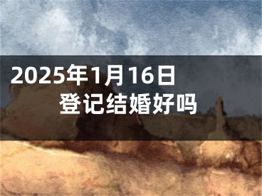 2025年1月16日登记结婚好吗