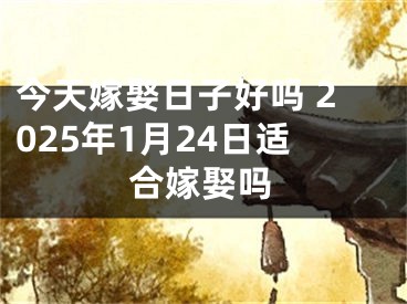 今天嫁娶日子好吗 2025年1月24日适合嫁娶吗