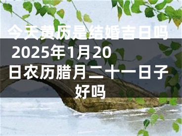 今天黄历是结婚吉日吗 2025年1月20日农历腊月二十一日子好吗
