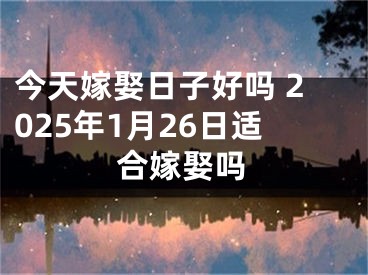 今天嫁娶日子好吗 2025年1月26日适合嫁娶吗