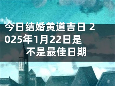 今日结婚黄道吉日 2025年1月22日是不是最佳日期