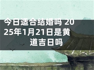 今日适合结婚吗 2025年1月21日是黄道吉日吗