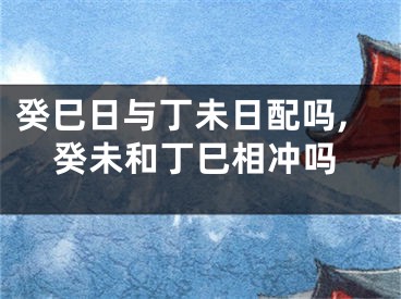 癸巳日与丁未日配吗,癸未和丁巳相冲吗