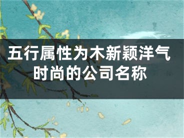 五行属性为木新颖洋气时尚的公司名称