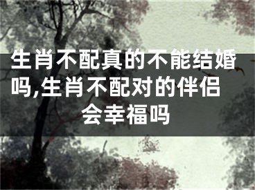 生肖不配真的不能结婚吗,生肖不配对的伴侣会幸福吗