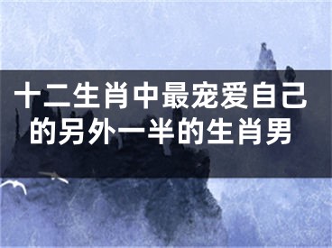 十二生肖中最宠爱自己的另外一半的生肖男