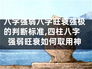 八字强弱八字旺衰强极的判断标准,四柱八字强弱旺衰如何取用神